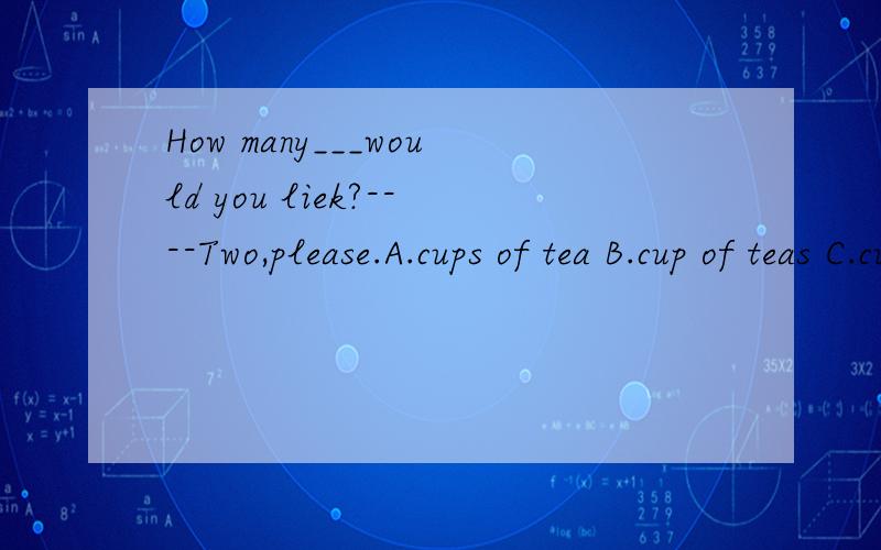 How many___would you liek?----Two,please.A.cups of tea B.cup of teas C.cups of teas D.cup of tea