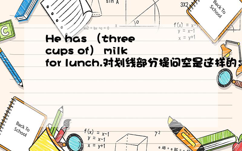 He has （three cups of） milk for lunch.对划线部分提问空是这样的：____ _____milk _____he_____for lunch?