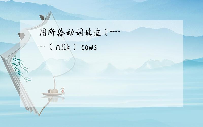 用所给动词填空 l -------(milk) cows