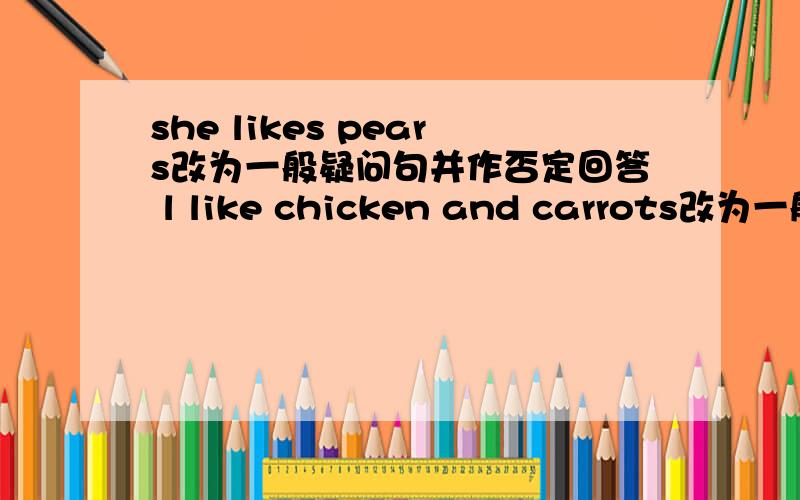 she likes pears改为一般疑问句并作否定回答 l like chicken and carrots改为一般疑问句并作否定回答