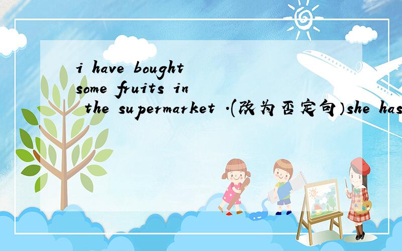 i have bought some fruits in the supermarket .(改为否定句）she has given concerts all over china.(改为一般疑问句并作否定回答）they have travelled 10 kilometres to get to the old city.(对划线部分提问）划线部分为：10 k