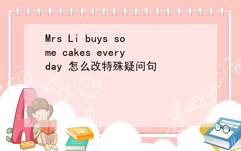 Mrs Li buys some cakes everyday 怎么改特殊疑问句