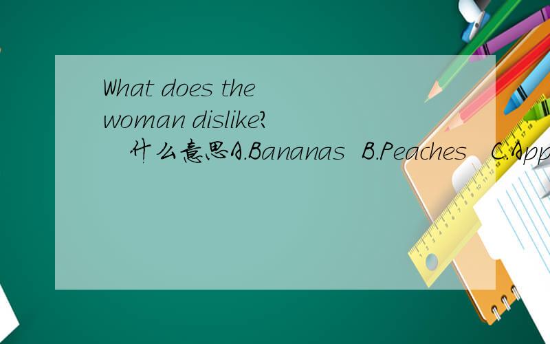 What does the woman dislike?   什么意思A.Bananas  B.Peaches   C.Apples 选哪个谢谢你,采纳了
