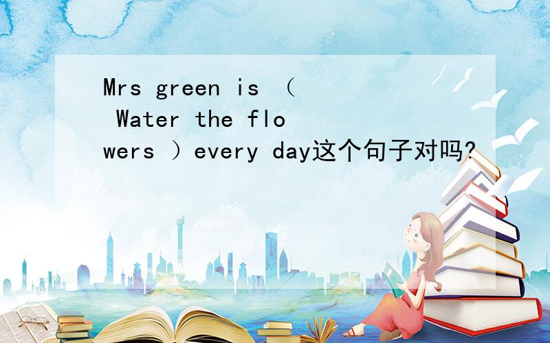 Mrs green is （ Water the flowers ）every day这个句子对吗?