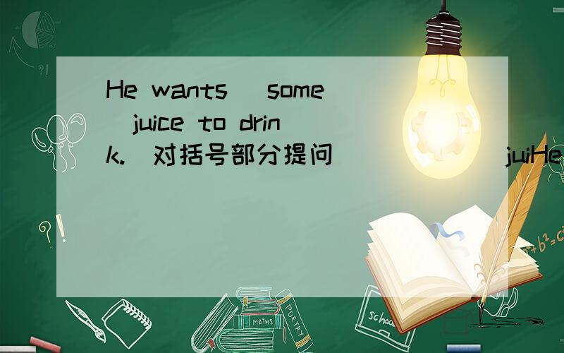 He wants （some）juice to drink.（对括号部分提问） （ ）（ ）juiHe wants （some）juice to drink.（对括号部分提问）（ ）（ ）juice does he want to drink?