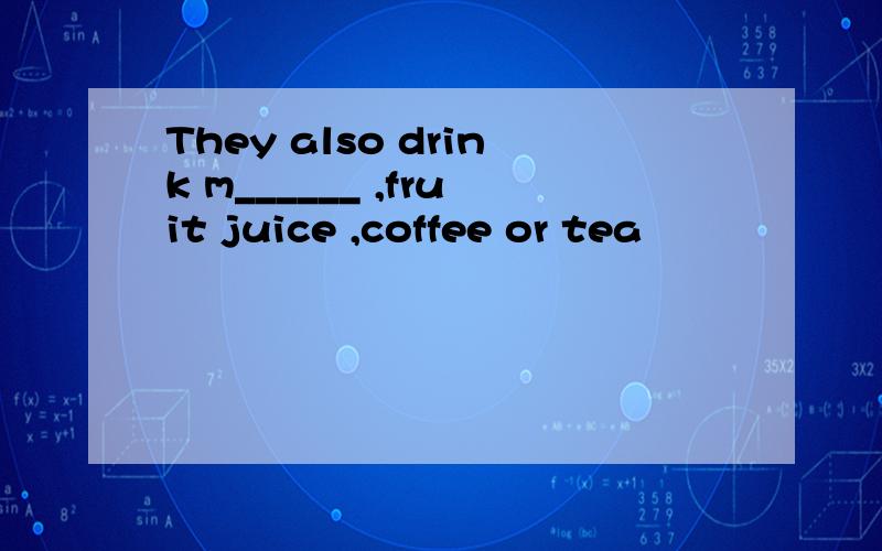They also drink m______ ,fruit juice ,coffee or tea