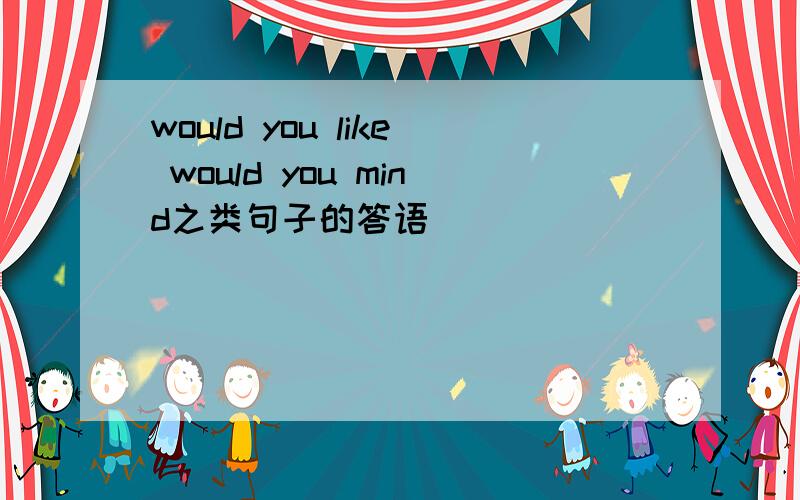 would you like would you mind之类句子的答语