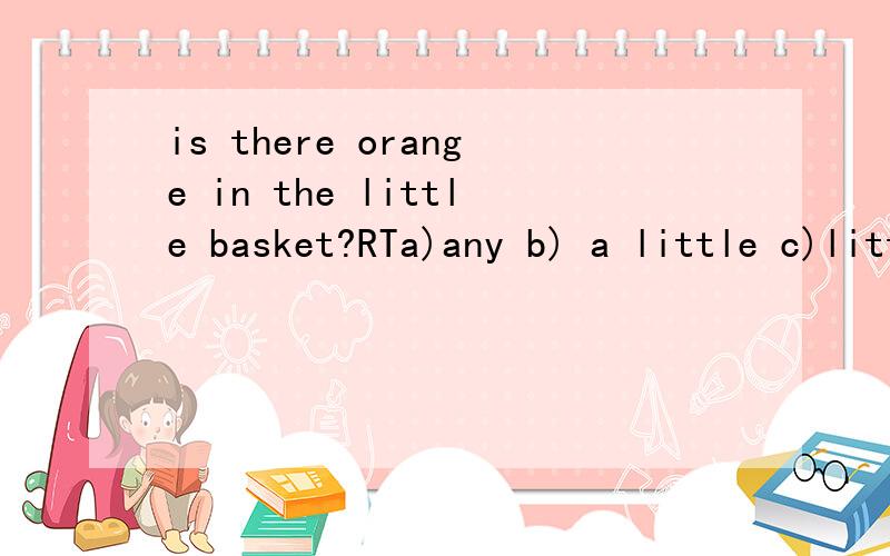 is there orange in the little basket?RTa)any b) a little c)little哪个.