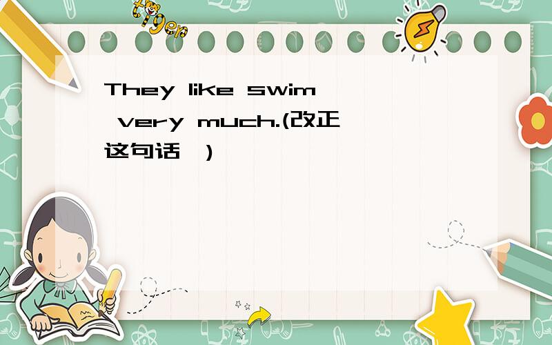 They like swim very much.(改正这句话`)