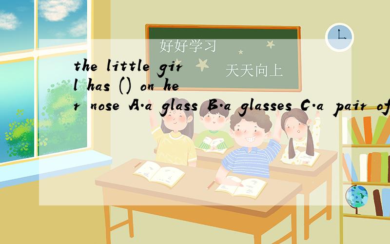 the little girl has () on her nose A.a glass B.a glasses C.a pair of glasses D.a pair of glass