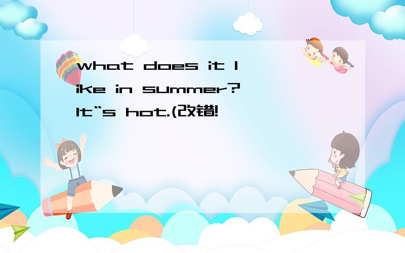 what does it like in summer?It“s hot.(改错!