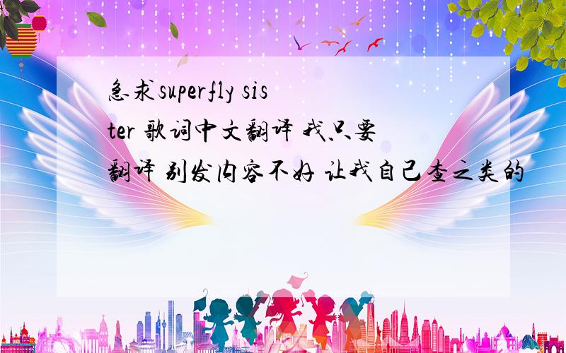 急求superfly sister 歌词中文翻译 我只要翻译 别发内容不好 让我自己查之类的