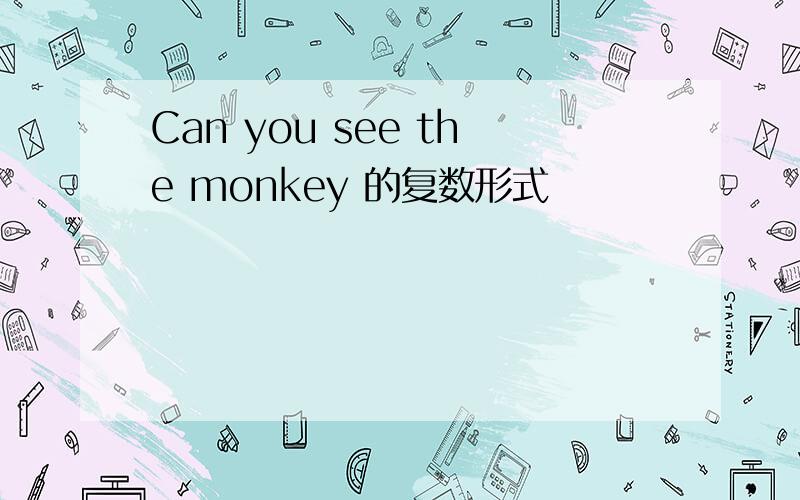 Can you see the monkey 的复数形式