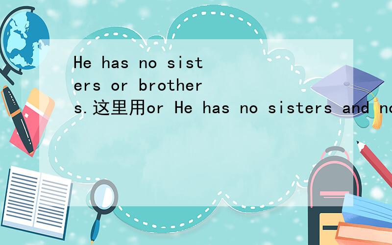 He has no sisters or brothers.这里用or He has no sisters and no brothers.这里用and