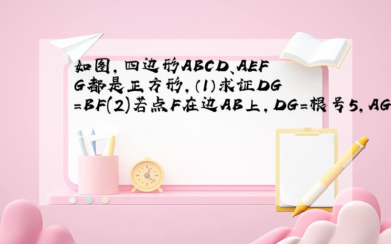 如图,四边形ABCD、AEFG都是正方形,（1）求证DG=BF(2)若点F在边AB上,DG=根号5,AG=根号2.,求四边形ABCD的面积