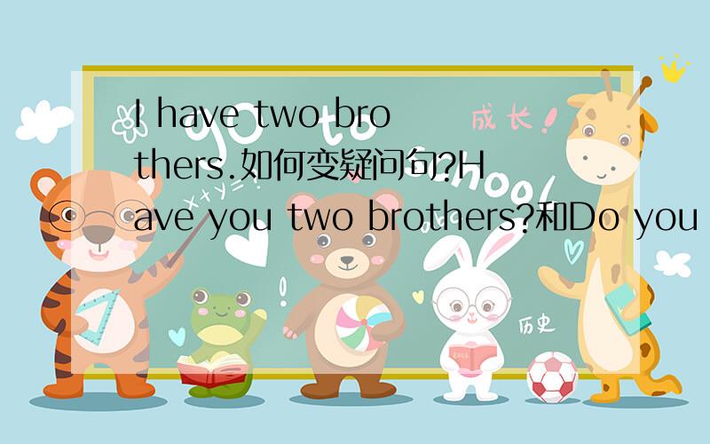I have two brothers.如何变疑问句?Have you two brothers?和Do you have two brothers?这两种变法都对么?请给详细解答一下!