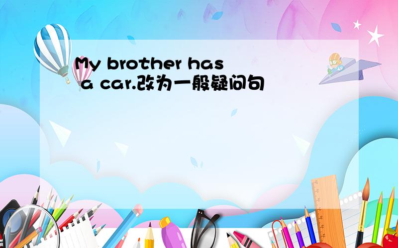 My brother has a car.改为一般疑问句