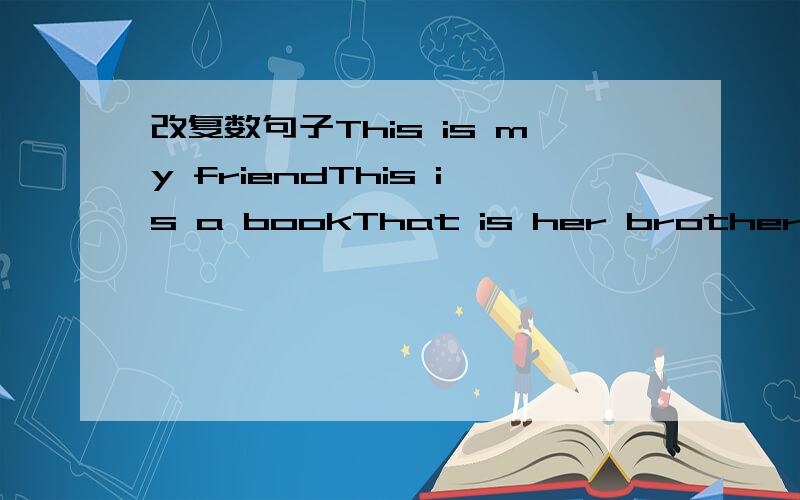 改复数句子This is my friendThis is a bookThat is her brotherThis is a bikeThat is an eraserIt is a red orangeHe is a teacherWhat's thisThis is my motherHe is a Chinese boy