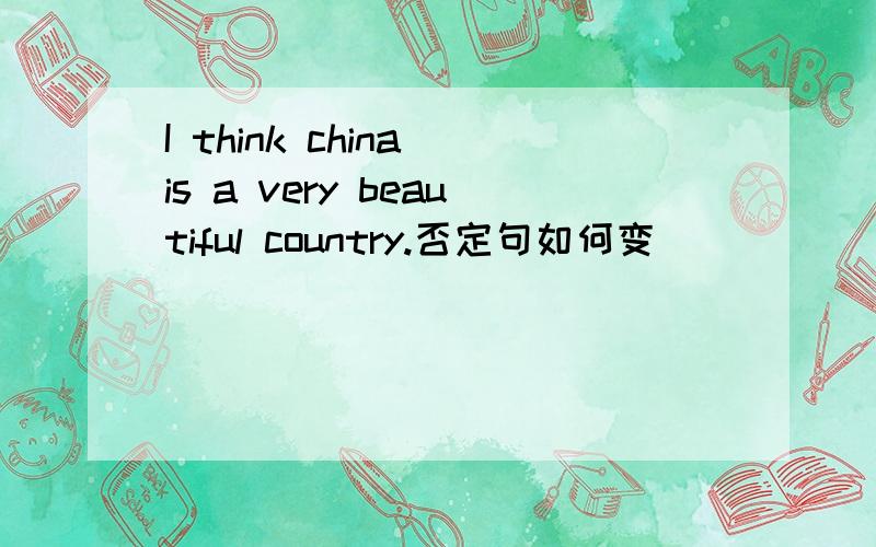 I think china is a very beautiful country.否定句如何变