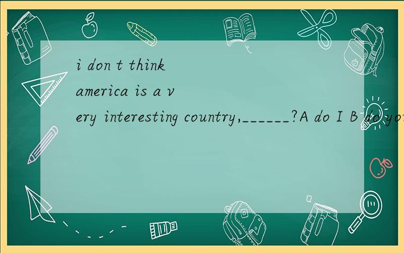 i don t think america is a very interesting country,______?A do I B do you c is it D isn'it