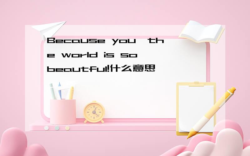Because you,the world is so beautful!什么意思