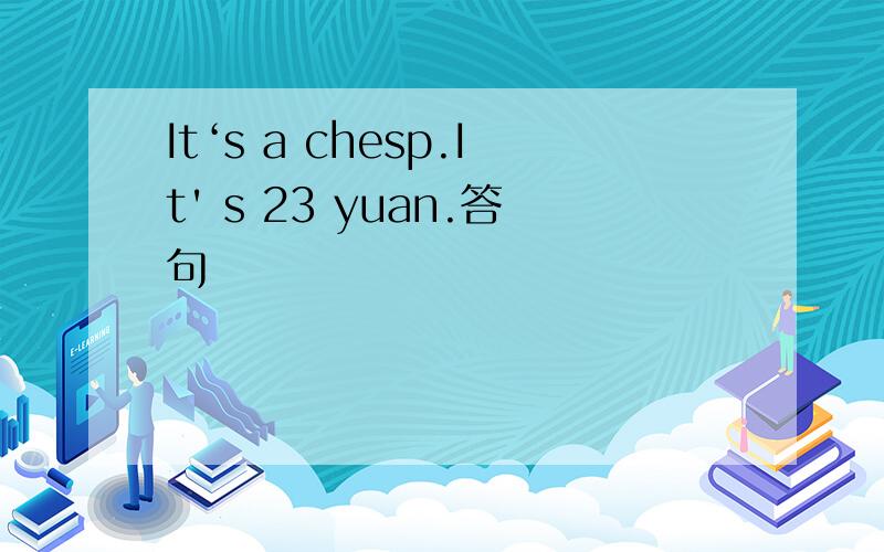 It‘s a chesp.It' s 23 yuan.答句