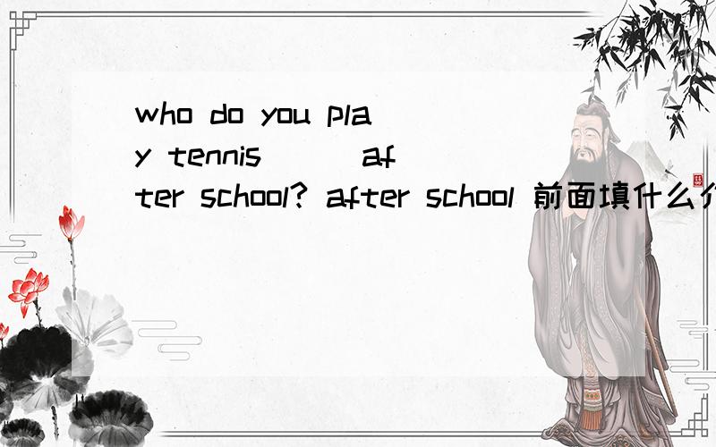 who do you play tennis ( )after school? after school 前面填什么介词