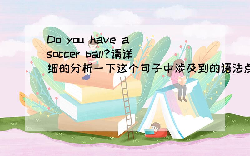 Do you have a soccer ball?请详细的分析一下这个句子中涉及到的语法点?比如have一般现在时等.以及复数的提问和相对应的回答，