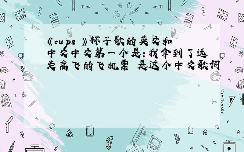 《cups 》杯子歌的英文和中文中文第一个是：我拿到了远走高飞的飞机票 是这个中文歌词