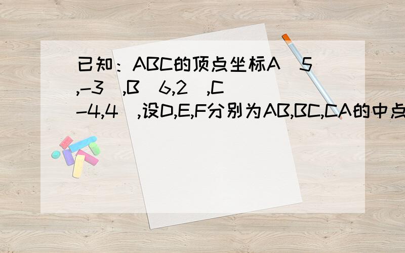 已知：ABC的顶点坐标A(5,-3),B(6,2),C(-4,4),设D,E,F分别为AB,BC,CA的中点,试求D