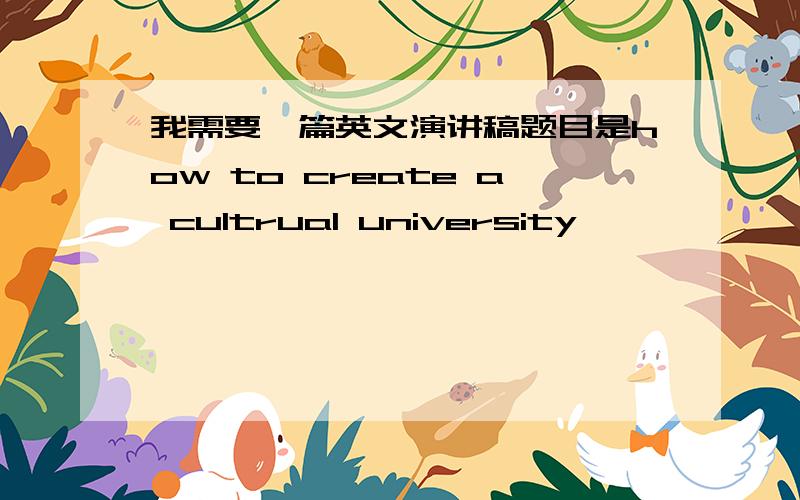 我需要一篇英文演讲稿题目是how to create a cultrual university