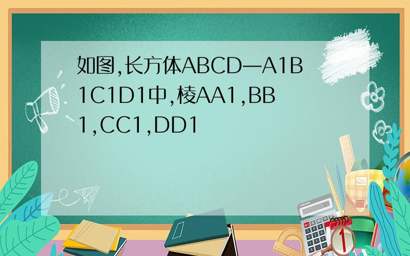 如图,长方体ABCD—A1B1C1D1中,棱AA1,BB1,CC1,DD1