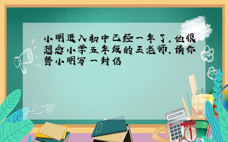 小明进入初中已经一年了,他很想念小学五年级的王老师,请你替小明写一封信