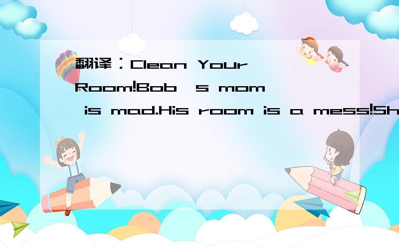翻译：Clean Your Room!Bob's mom is mad.His room is a mess!She says,“Clean your room!”Bob puts his toys under his bed.Bob puts his dirty clothes under his bed.Bob puts his book under his bed.He says,“My room is clean now.”