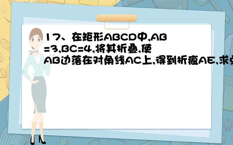 17、在矩形ABCD中,AB=3,BC=4,将其折叠,使AB边落在对角线AC上,得到折痕AE,求点E到点B的距离.