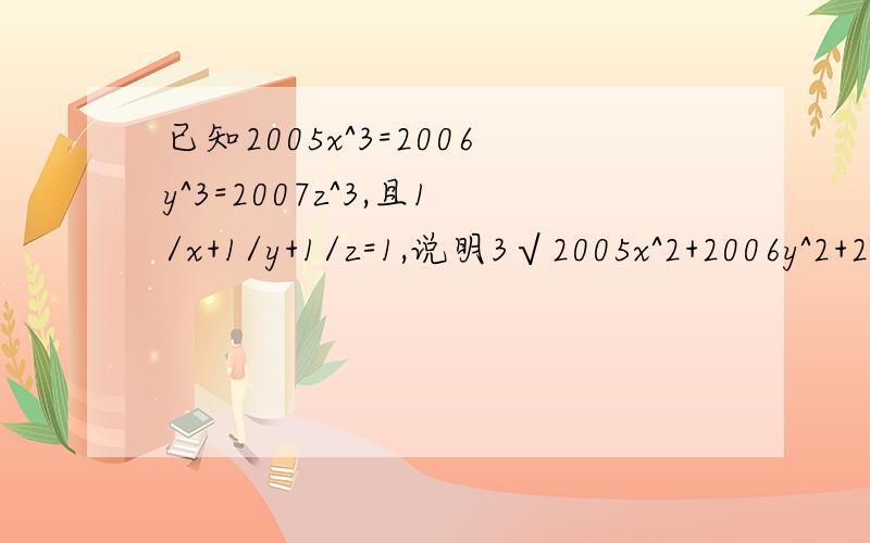 已知2005x^3=2006y^3=2007z^3,且1/x+1/y+1/z=1,说明3√2005x^2+2006y^2+2007z^2=3√2005+3√2006+3√2007.说明：2005x^3是三次方,3√2005x^2+2006y^2+2007z^2整个式子开3次方.3√2005也是开三次方.