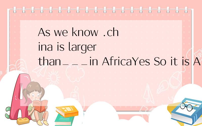 As we know .china is larger than___in AfricaYes So it is A any other ciountry B other countries C the other country D.any country虽然不是最大`但应该可以选A``一些其他国家``但答案为什么是D
