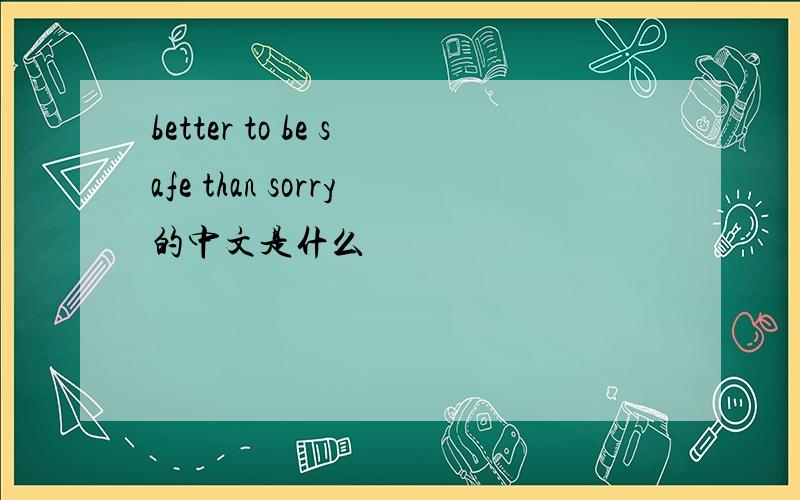 better to be safe than sorry的中文是什么