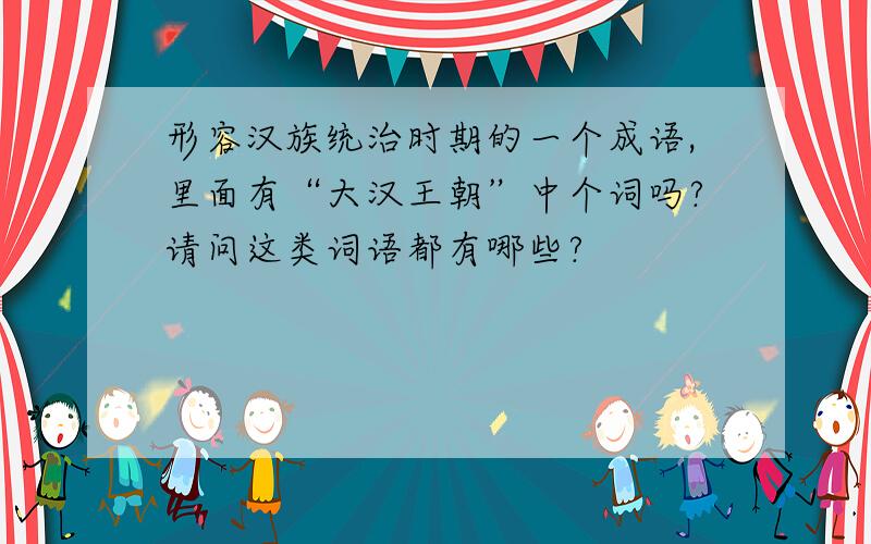 形容汉族统治时期的一个成语,里面有“大汉王朝”中个词吗?请问这类词语都有哪些?