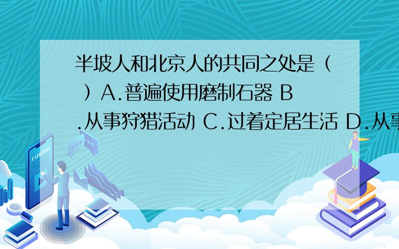 半坡人和北京人的共同之处是（ ）A.普遍使用磨制石器 B.从事狩猎活动 C.过着定居生活 D.从事原始农业