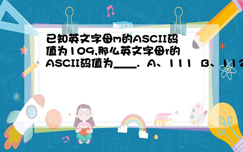 已知英文字母m的ASCII码值为109,那么英文字母r的ASCII码值为____.  A、111  B、112  C、113  D、114