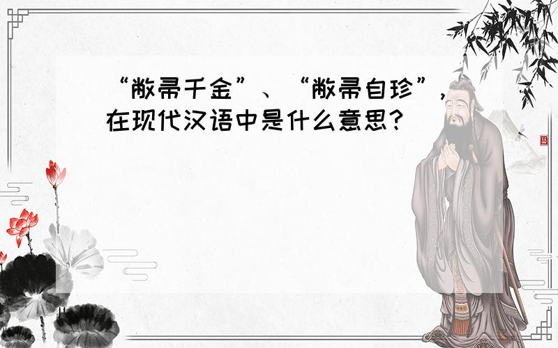 “敝帚千金”、“敝帚自珍”,在现代汉语中是什么意思?