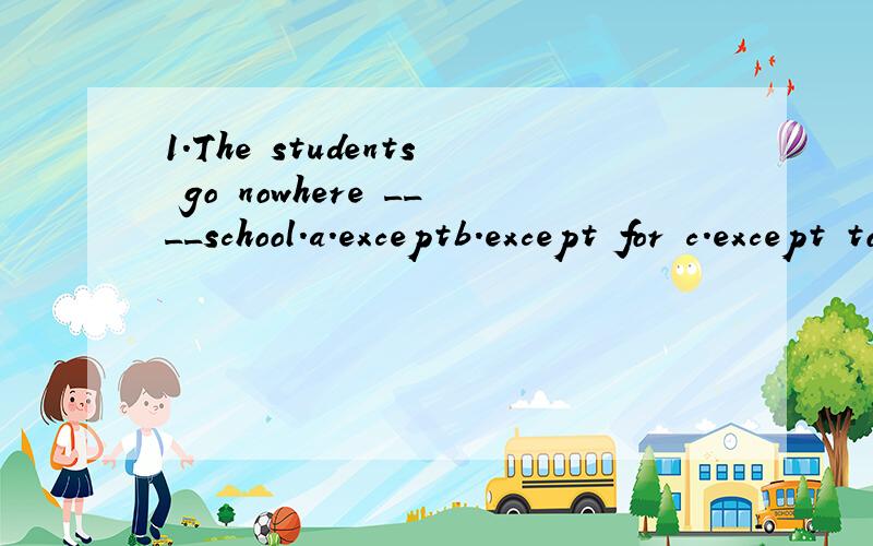1.The students go nowhere ____school.a.exceptb.except for c.except tod.except that这里我选except同类之前的除外,为什么不是正确答案?2.We were watching TV at home ____we caught sight of a firend of ours in the news programa.sinceb.wh