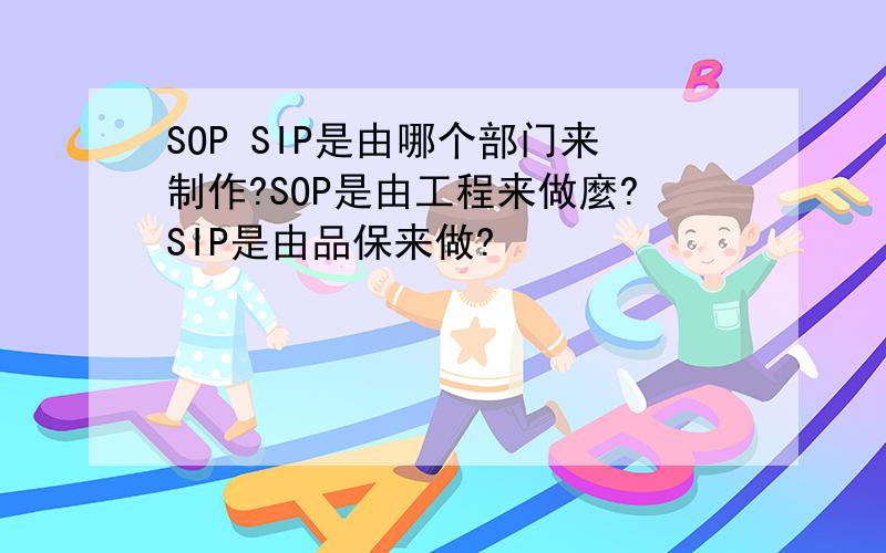 SOP SIP是由哪个部门来制作?SOP是由工程来做麼?SIP是由品保来做?