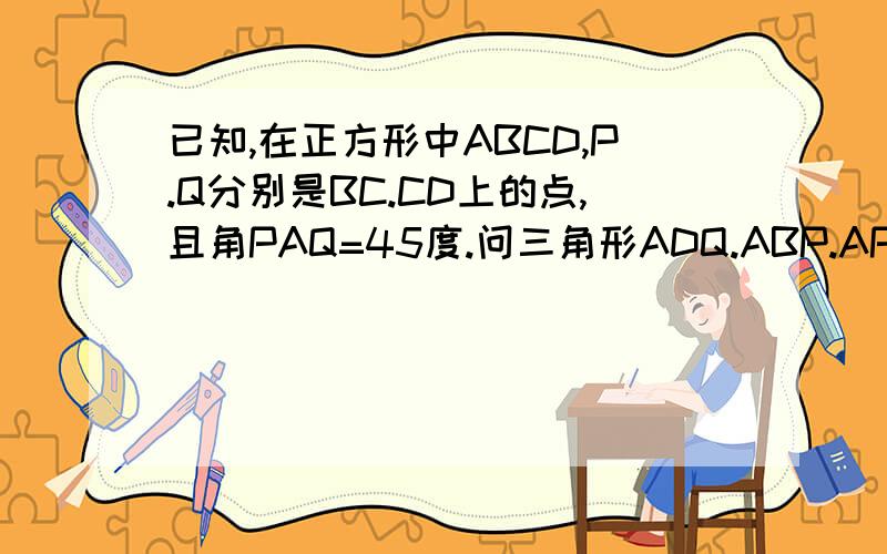 已知,在正方形中ABCD,P.Q分别是BC.CD上的点,且角PAQ=45度.问三角形ADQ.ABP.APQ面积有什么关系