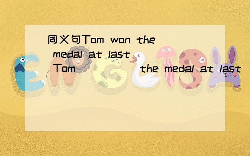 同义句Tom won the medal at last Tom （ ）（ ）the medal at last