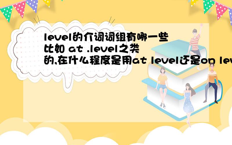 level的介词词组有哪一些比如 at .level之类的,在什么程度是用at level还是on level?