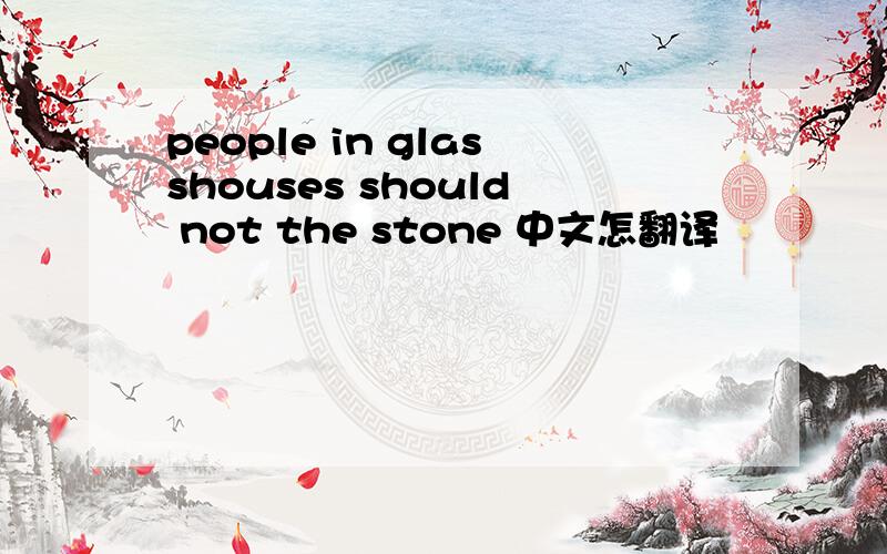 people in glasshouses should not the stone 中文怎翻译