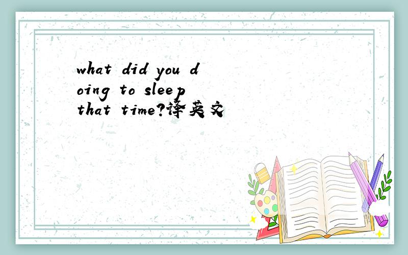 what did you doing to sleep that time?译英文