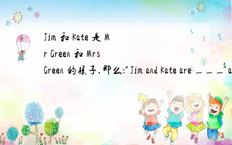 Jim 和 Kate 是 Mr Green 和 Mrs Green 的孩子,那么：”Jim and Kate are ___ and ___.”中的括号里应填什么?